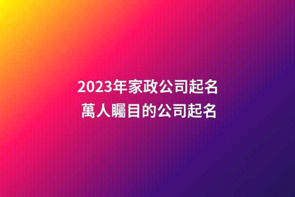 2023年家政公司起名 萬人矚目的公司起名